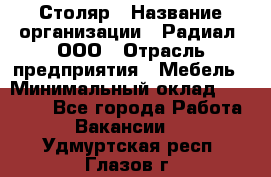 Столяр › Название организации ­ Радиал, ООО › Отрасль предприятия ­ Мебель › Минимальный оклад ­ 30 000 - Все города Работа » Вакансии   . Удмуртская респ.,Глазов г.